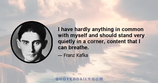 I have hardly anything in common with myself and should stand very quietly in a corner, content that I can breathe.