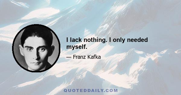 I lack nothing. I only needed myself.