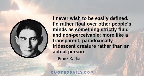 I never wish to be easily defined. I’d rather float over other people’s minds as something strictly fluid and non-perceivable; more like a transparent, paradoxically iridescent creature rather than an actual person.