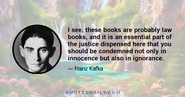 I see, these books are probably law books, and it is an essential part of the justice dispensed here that you should be condemned not only in innocence but also in ignorance.