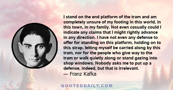 I stand on the end platform of the tram and am completely unsure of my footing in this world, in this town, in my family. Not even casually could I indicate any claims that I might rightly advance in any direction. I