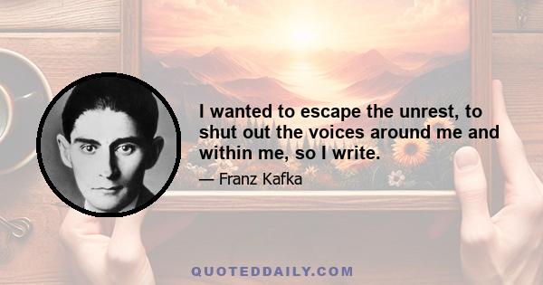 I wanted to escape the unrest, to shut out the voices around me and within me, so I write.