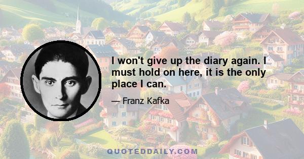 I won't give up the diary again. I must hold on here, it is the only place I can.