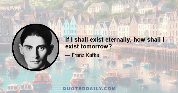 If I shall exist eternally, how shall I exist tomorrow?