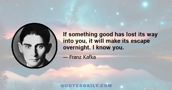 If something good has lost its way into you, it will make its escape overnight. I know you.