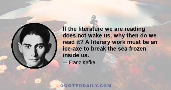 If the literature we are reading does not wake us, why then do we read it? A literary work must be an ice-axe to break the sea frozen inside us.