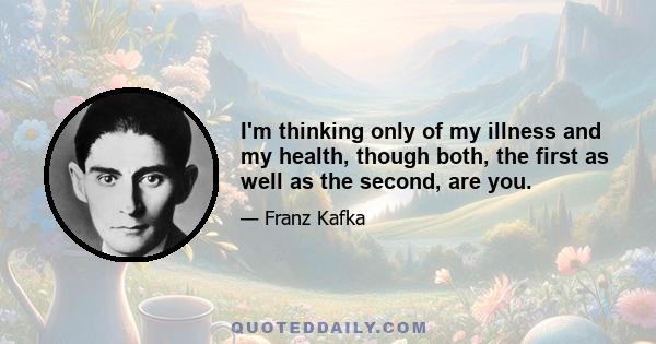 I'm thinking only of my illness and my health, though both, the first as well as the second, are you.