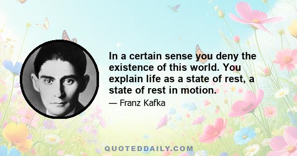 In a certain sense you deny the existence of this world. You explain life as a state of rest, a state of rest in motion.