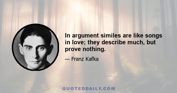 In argument similes are like songs in love; they describe much, but prove nothing.