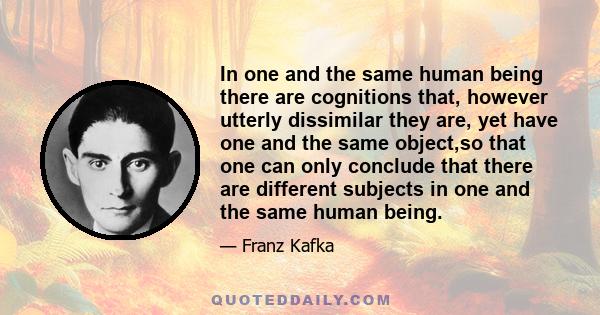 In one and the same human being there are cognitions that, however utterly dissimilar they are, yet have one and the same object,so that one can only conclude that there are different subjects in one and the same human