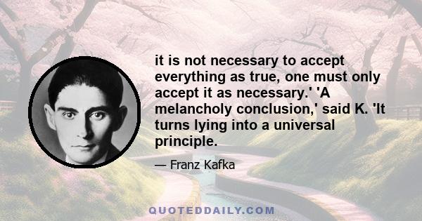 it is not necessary to accept everything as true, one must only accept it as necessary.' 'A melancholy conclusion,' said K. 'It turns lying into a universal principle.