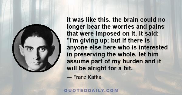 it was like this. the brain could no longer bear the worries and pains that were imposed on it. it said: i'm giving up; but if there is anyone else here who is interested in preserving the whole, let him assume part of