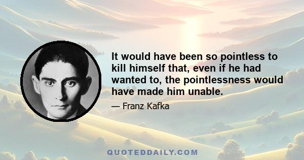 It would have been so pointless to kill himself that, even if he had wanted to, the pointlessness would have made him unable.