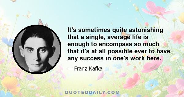 It's sometimes quite astonishing that a single, average life is enough to encompass so much that it's at all possible ever to have any success in one's work here.