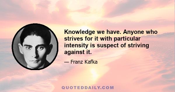 Knowledge we have. Anyone who strives for it with particular intensity is suspect of striving against it.