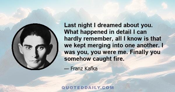 Last night I dreamed about you. What happened in detail I can hardly remember, all I know is that we kept merging into one another. I was you, you were me. Finally you somehow caught fire.