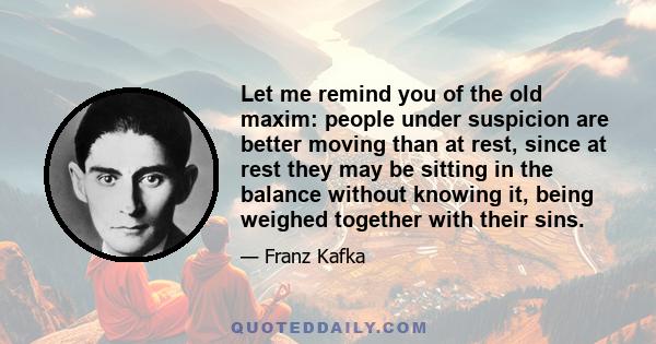 Let me remind you of the old maxim: people under suspicion are better moving than at rest, since at rest they may be sitting in the balance without knowing it, being weighed together with their sins.