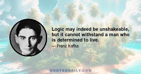 Logic may indeed be unshakeable, but it cannot withstand a man who is determined to live.