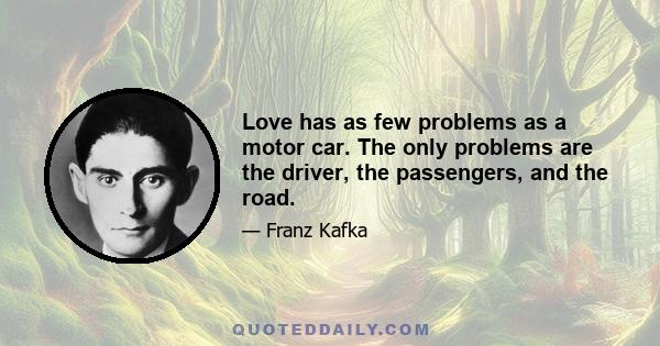 Love has as few problems as a motor car. The only problems are the driver, the passengers, and the road.