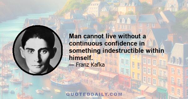 Man cannot live without a continuous confidence in something indestructible within himself.