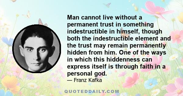 Man cannot live without a permanent trust in something indestructible in himself, though both the indestructible element and the trust may remain permanently hidden from him. One of the ways in which this hiddenness can 