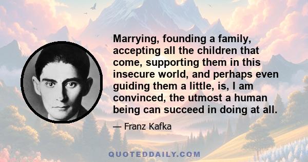 Marrying, founding a family, accepting all the children that come, supporting them in this insecure world, and perhaps even guiding them a little, is, I am convinced, the utmost a human being can succeed in doing at all.