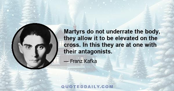 Martyrs do not underrate the body, they allow it to be elevated on the cross. In this they are at one with their antagonists.