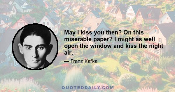 May I kiss you then? On this miserable paper? I might as well open the window and kiss the night air.