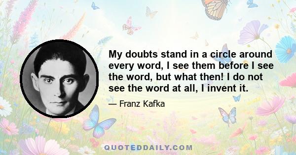 My doubts stand in a circle around every word, I see them before I see the word, but what then! I do not see the word at all, I invent it.