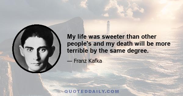 My life was sweeter than other people's and my death will be more terrible by the same degree.