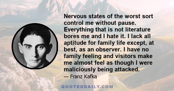 Nervous states of the worst sort control me without pause. Everything that is not literature bores me and I hate it. I lack all aptitude for family life except, at best, as an observer. I have no family feeling and