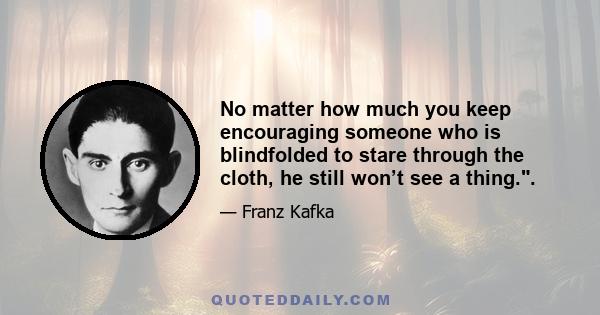 No matter how much you keep encouraging someone who is blindfolded to stare through the cloth, he still won’t see a thing..