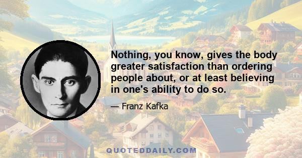 Nothing, you know, gives the body greater satisfaction than ordering people about, or at least believing in one's ability to do so.