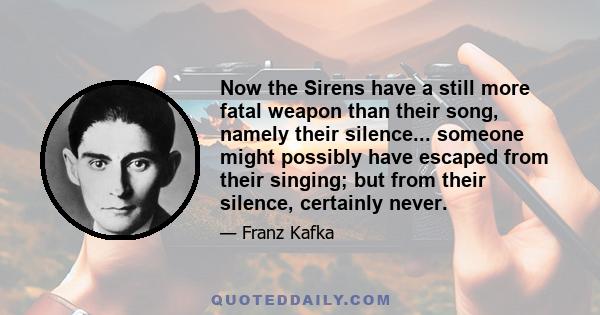 Now the Sirens have a still more fatal weapon than their song, namely their silence... someone might possibly have escaped from their singing; but from their silence, certainly never.