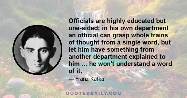 Officials are highly educated but one-sided; in his own department an official can grasp whole trains of thought from a single word, but let him have something from another department explained to him ... he won't