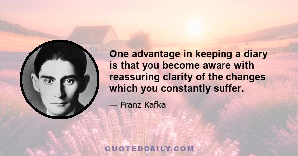 One advantage in keeping a diary is that you become aware with reassuring clarity of the changes which you constantly suffer.