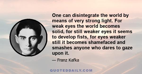 One can disintegrate the world by means of very strong light. For weak eyes the world becomes solid, for still weaker eyes it seems to develop fists, for eyes weaker still it becomes shamefaced and smashes anyone who