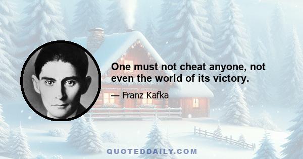 One must not cheat anyone, not even the world of its victory.