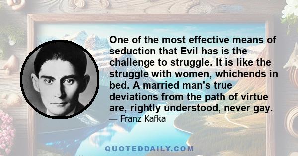 One of the most effective means of seduction that Evil has is the challenge to struggle. It is like the struggle with women, whichends in bed. A married man's true deviations from the path of virtue are, rightly