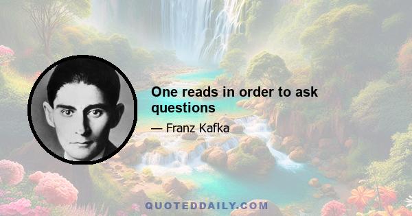 One reads in order to ask questions