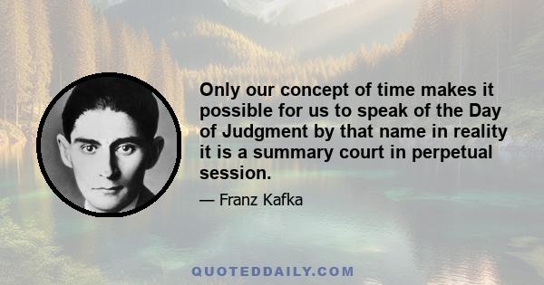 Only our concept of time makes it possible for us to speak of the Day of Judgment by that name in reality it is a summary court in perpetual session.