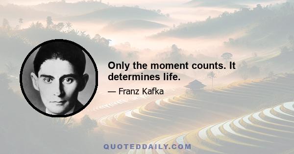 Only the moment counts. It determines life.