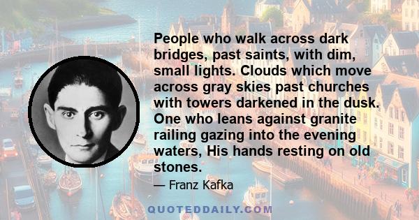 People who walk across dark bridges, past saints, with dim, small lights. Clouds which move across gray skies past churches with towers darkened in the dusk. One who leans against granite railing gazing into the evening 