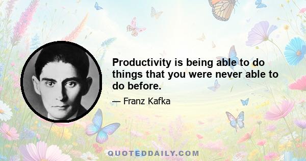 Productivity is being able to do things that you were never able to do before.