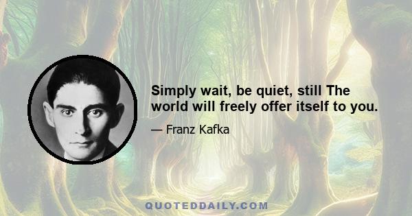 Simply wait, be quiet, still The world will freely offer itself to you.