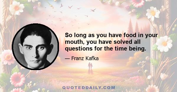 So long as you have food in your mouth, you have solved all questions for the time being.