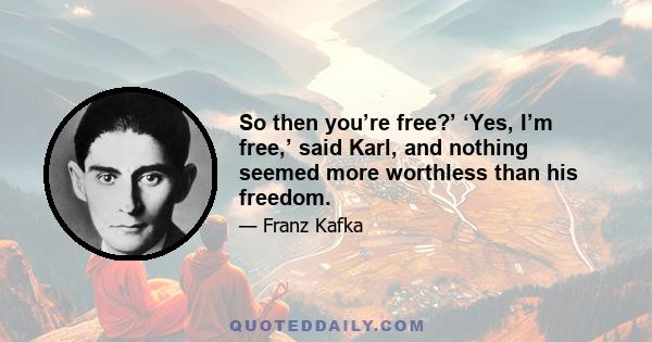 So then you’re free?’ ‘Yes, I’m free,’ said Karl, and nothing seemed more worthless than his freedom.