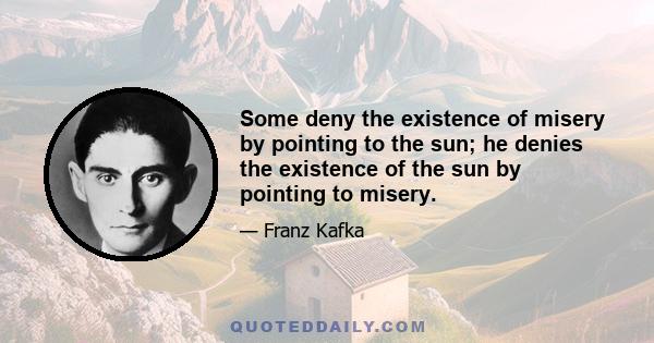 Some deny the existence of misery by pointing to the sun; he denies the existence of the sun by pointing to misery.