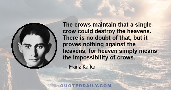 The crows maintain that a single crow could destroy the heavens. There is no doubt of that, but it proves nothing against the heavens, for heaven simply means: the impossibility of crows.