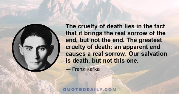 The cruelty of death lies in the fact that it brings the real sorrow of the end, but not the end. The greatest cruelty of death: an apparent end causes a real sorrow. Our salvation is death, but not this one.